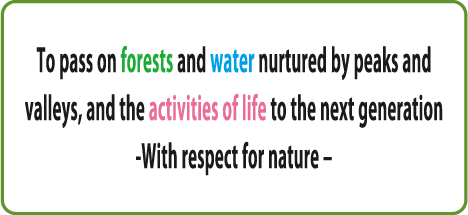 To pass on forests and water nurtured by peaks and valleys, and the activities of life to the next generation-With respect for nature–
