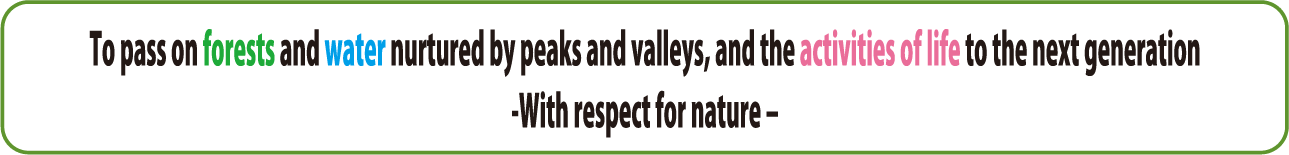 To pass on forests and water nurtured by peaks and valleys, and the activities of life to the next generation-With respect for nature–
